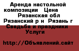 Аренда настольной композиции › Цена ­ 1 500 - Рязанская обл., Рязанский р-н, Рязань г. Свадьба и праздники » Услуги   